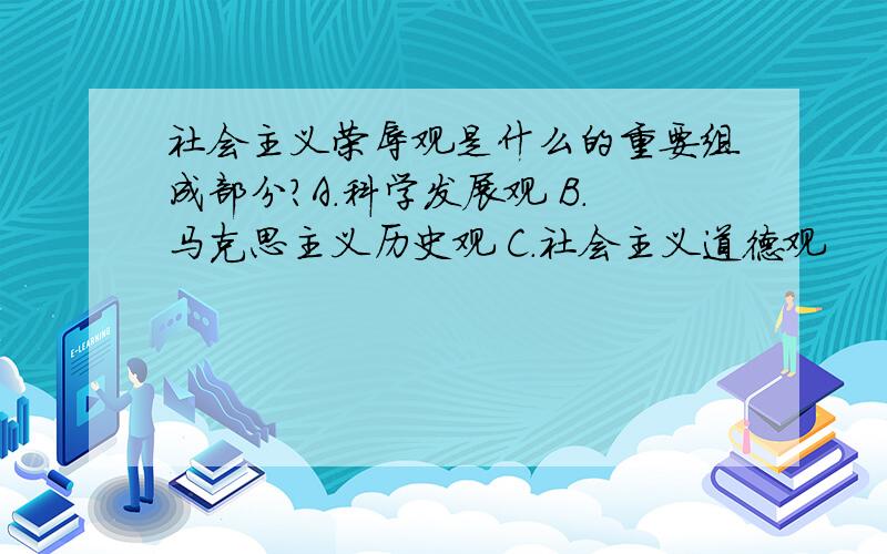 社会主义荣辱观是什么的重要组成部分?A．科学发展观 B．马克思主义历史观 C．社会主义道德观