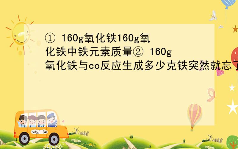 ① 160g氧化铁160g氧化铁中铁元素质量② 160g氧化铁与co反应生成多少克铁突然就忘了咋做了,