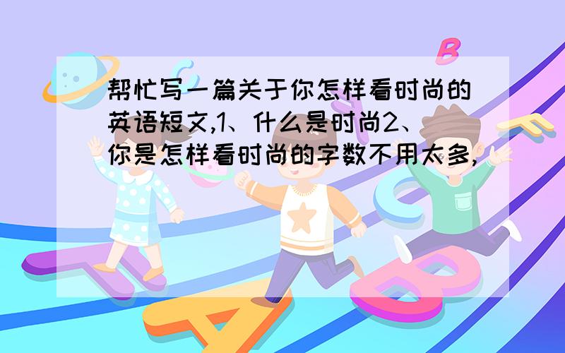 帮忙写一篇关于你怎样看时尚的英语短文,1、什么是时尚2、你是怎样看时尚的字数不用太多,