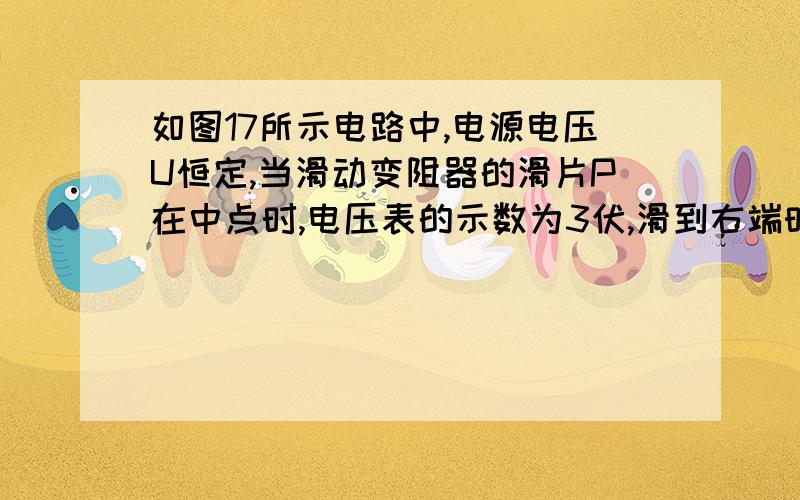 如图17所示电路中,电源电压U恒定,当滑动变阻器的滑片P在中点时,电压表的示数为3伏,滑到右端时,电压表示数为4.5伏特,求电源电压U