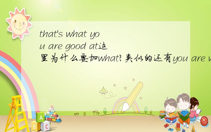 that's what you are good at这里为什么要加what?类似的还有you are what you wear.还有,YOU 的Be动词到底是什么,为什么有时候是is有时候是are?例如is you?和you are a girl.