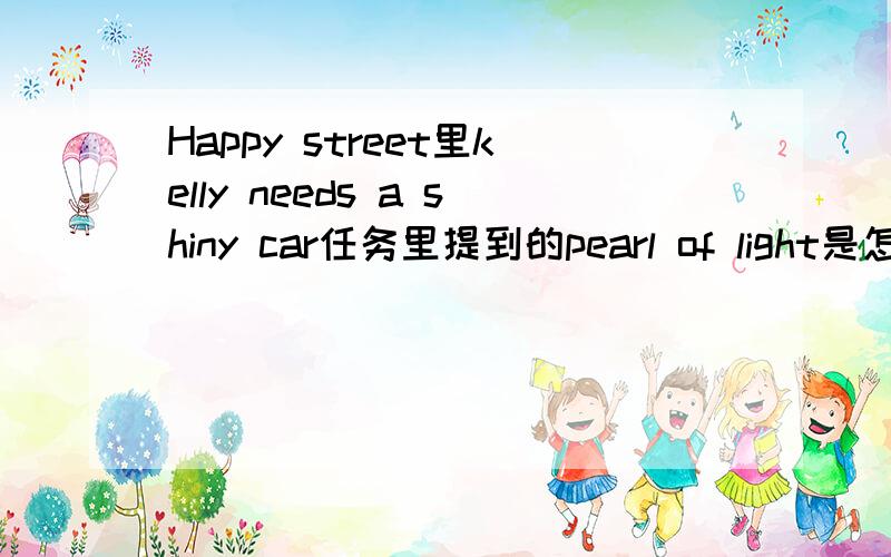 Happy street里kelly needs a shiny car任务里提到的pearl of light是怎么得到的?