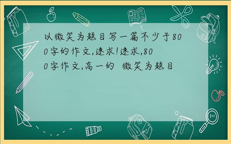 以微笑为题目写一篇不少于800字的作文,速求!速求,800字作文,高一的  微笑为题目