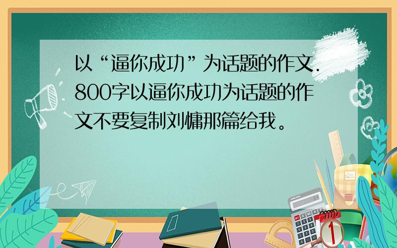 以“逼你成功”为话题的作文.800字以逼你成功为话题的作文不要复制刘慵那篇给我。