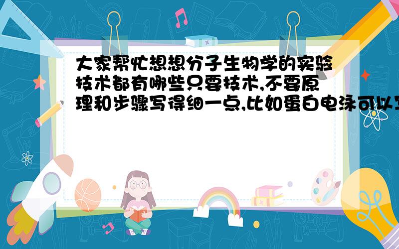 大家帮忙想想分子生物学的实验技术都有哪些只要技术,不要原理和步骤写得细一点,比如蛋白电泳可以写SDS-page,双向电泳等有什么推荐的新技术统统都可以写.比如光遗传学等写得好的加分最