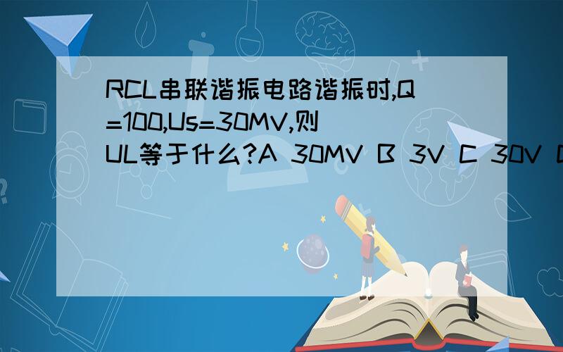 RCL串联谐振电路谐振时,Q=100,Us=30MV,则UL等于什么?A 30MV B 3V C 30V D 40V