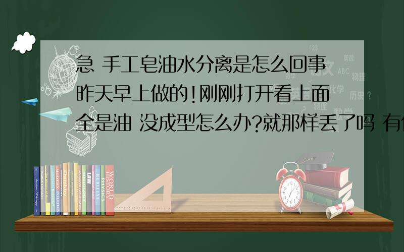 急 手工皂油水分离是怎么回事昨天早上做的!刚刚打开看上面全是油 没成型怎么办?就那样丢了吗 有什么补救的方