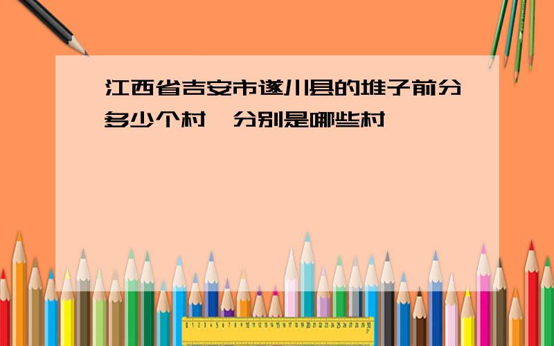 江西省吉安市遂川县的堆子前分多少个村、分别是哪些村、