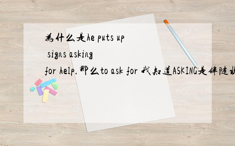 为什么是he puts up signs asking for help.那么to ask for 我知道ASKING是伴随状语，