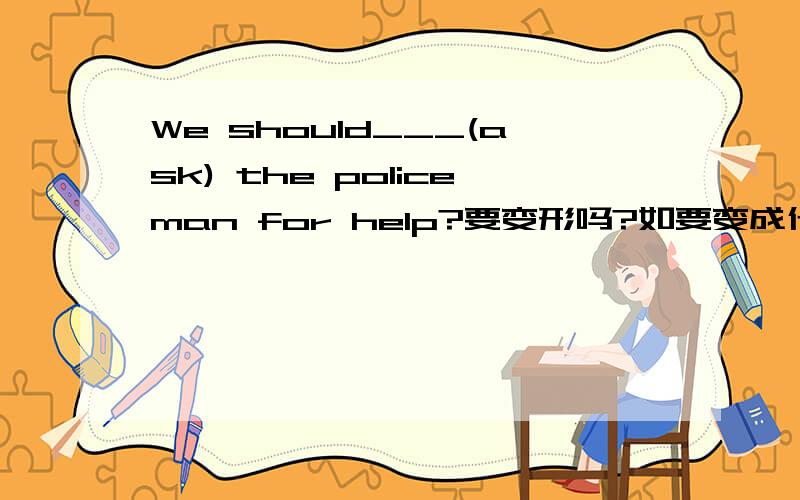 We should___(ask) the policeman for help?要变形吗?如要变成什么?再解释一下为什么.谢谢.