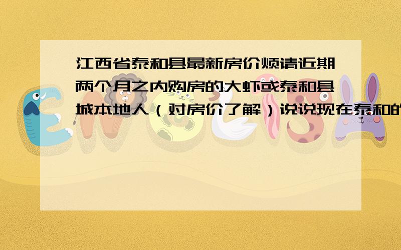 江西省泰和县最新房价烦请近期两个月之内购房的大虾或泰和县城本地人（对房价了解）说说现在泰和的房价,本人想了解一下行情,打算买一套房子,地段要在中心区较好的位置（如泰阳花园/