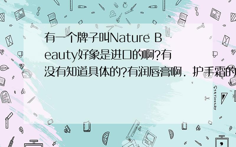 有一个牌子叫Nature Beauty好象是进口的啊?有没有知道具体的?有润唇膏啊．护手霜的把．我一点也不知道的,表问我亚..