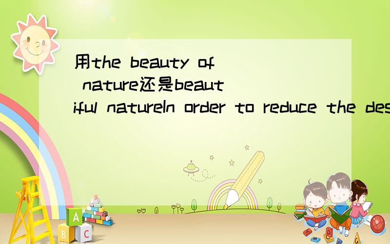 用the beauty of nature还是beautiful natureIn order to reduce the destruction caused by earthquakes and promote the student's self-help skill为什么一个要用the destruction caused by earthquakes 一个要用 student's self-help skill还有题