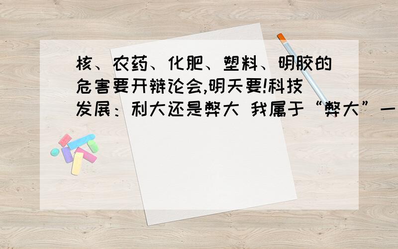 核、农药、化肥、塑料、明胶的危害要开辩论会,明天要!科技发展：利大还是弊大 我属于“弊大”一方速速!十万火急!