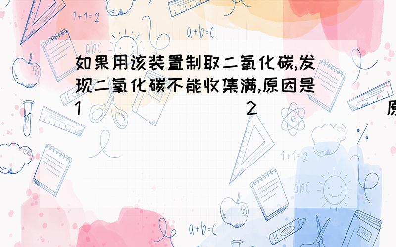 如果用该装置制取二氧化碳,发现二氧化碳不能收集满,原因是1_________2_______原理是 碳酸钙+盐酸-——二氧化碳+氯化钙+水 用分颈漏斗