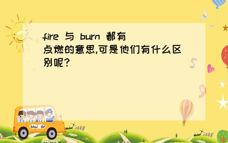 fire 与 burn 都有点燃的意思,可是他们有什么区别呢?
