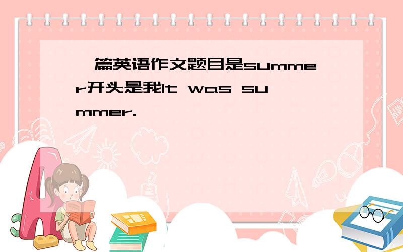 一篇英语作文题目是summer开头是我It was summer.