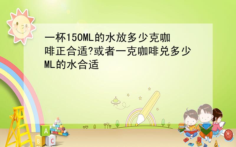 一杯150ML的水放多少克咖啡正合适?或者一克咖啡兑多少ML的水合适