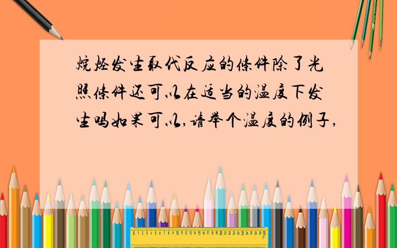 烷烃发生取代反应的条件除了光照条件还可以在适当的温度下发生吗如果可以,请举个温度的例子,