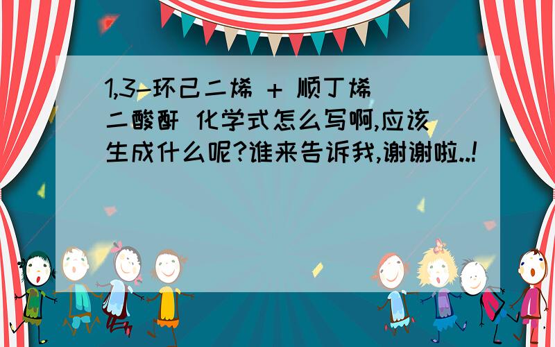 1,3-环己二烯 + 顺丁烯二酸酐 化学式怎么写啊,应该生成什么呢?谁来告诉我,谢谢啦..!