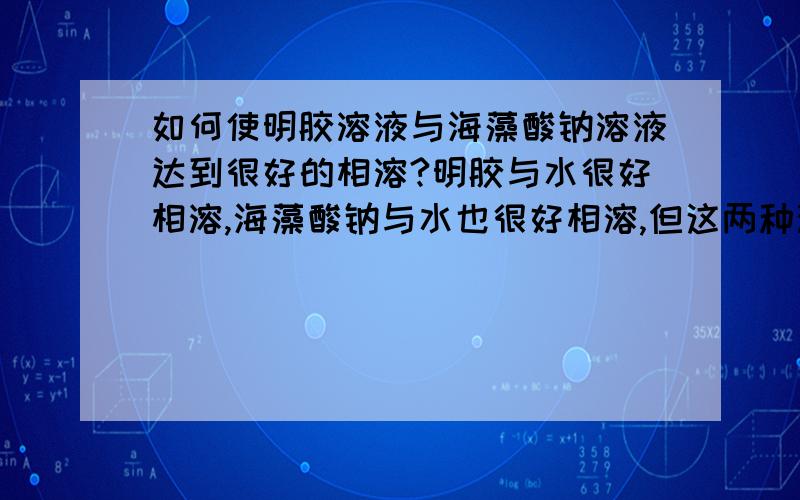 如何使明胶溶液与海藻酸钠溶液达到很好的相溶?明胶与水很好相溶,海藻酸钠与水也很好相溶,但这两种溶液在一起怎么也达不到很好的相容性.如何使这两种溶液互相铰链呢,请高手指教.