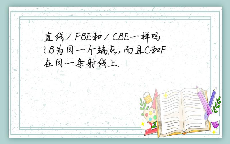 直线∠FBE和∠CBE一样吗?B为同一个端点,而且C和F在同一条射线上.