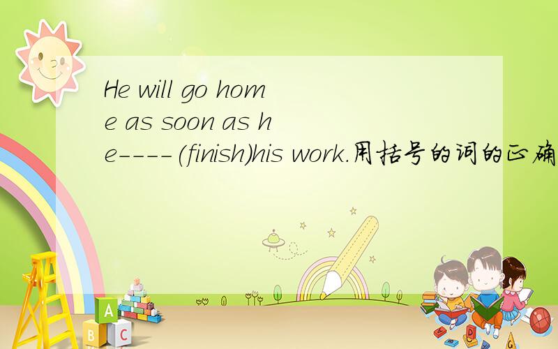 He will go home as soon as he----(finish)his work.用括号的词的正确形式填空.怎么写?