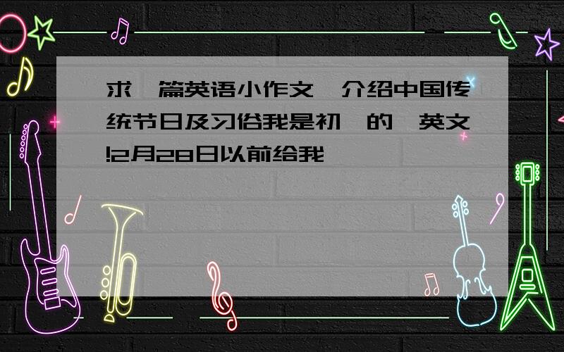 求一篇英语小作文,介绍中国传统节日及习俗我是初一的,英文!2月28日以前给我,