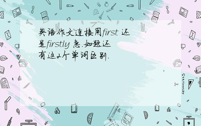 英语作文连接用first 还是firstly 急.如题还有这2个单词区别.