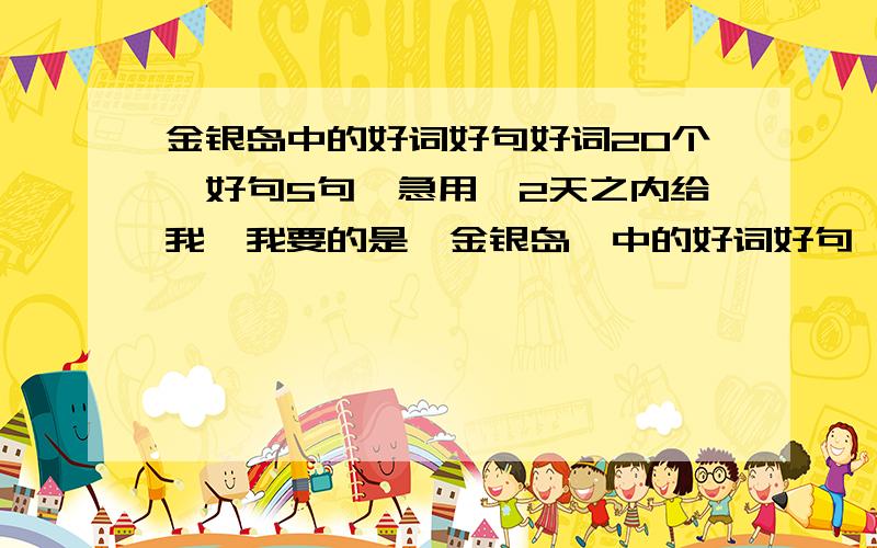 金银岛中的好词好句好词20个,好句5句,急用,2天之内给我,我要的是《金银岛》中的好词好句,而不是随便给我几句!是金银岛中的,而不是随便几句.