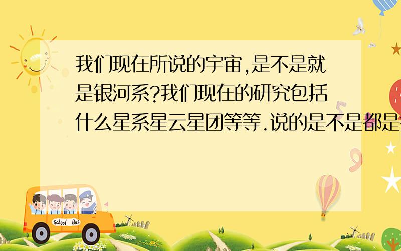 我们现在所说的宇宙,是不是就是银河系?我们现在的研究包括什么星系星云星团等等.说的是不是都是银河系137亿年的宇宙年龄是怎么测出来的?