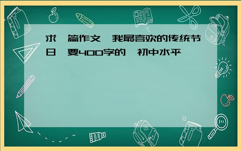 求一篇作文《我最喜欢的传统节日》要400字的,初中水平