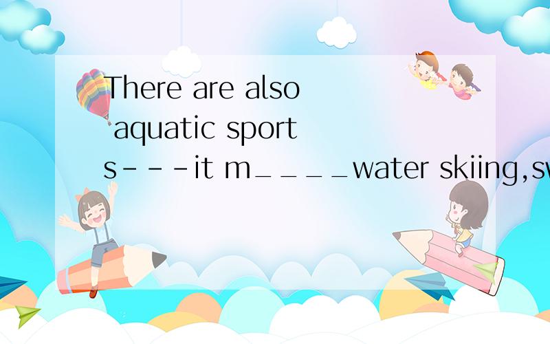 There are also aquatic sports---it m____water skiing,swimming and so on.