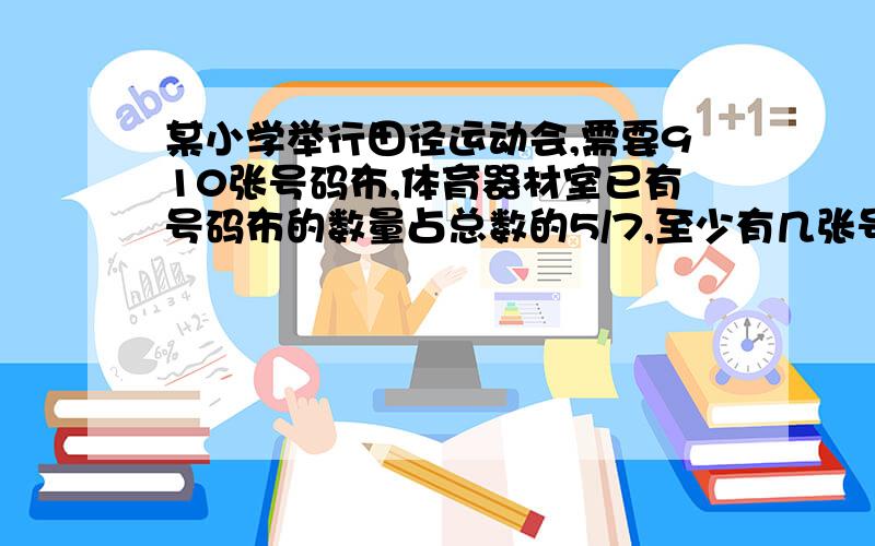 某小学举行田径运动会,需要910张号码布,体育器材室已有号码布的数量占总数的5/7,至少有几张号码布有用