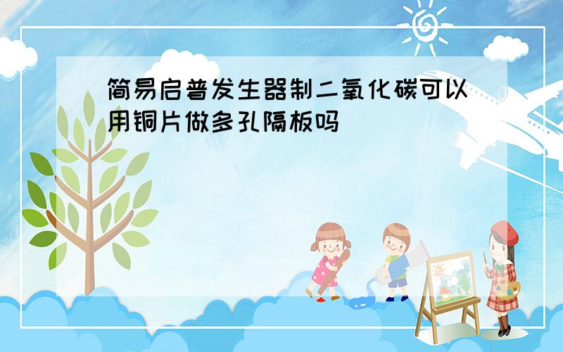 简易启普发生器制二氧化碳可以用铜片做多孔隔板吗