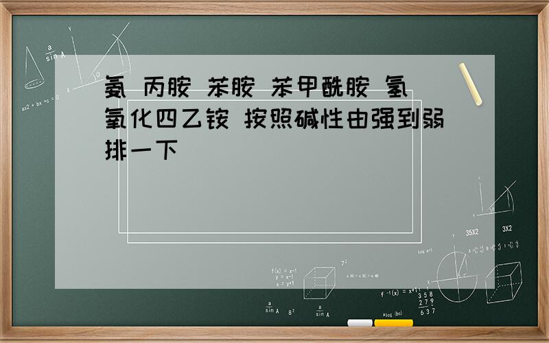 氨 丙胺 苯胺 苯甲酰胺 氢氧化四乙铵 按照碱性由强到弱排一下