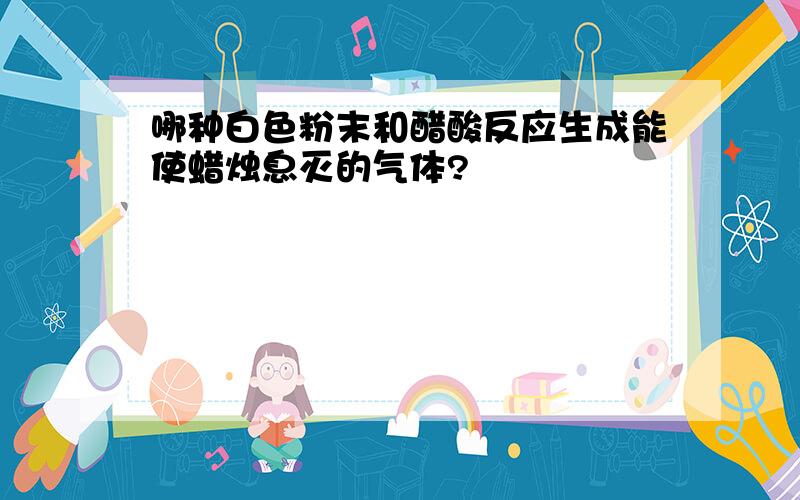 哪种白色粉末和醋酸反应生成能使蜡烛息灭的气体?