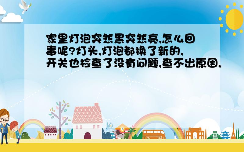 家里灯泡突然黑突然亮,怎么回事呢?灯头,灯泡都换了新的,开关也检查了没有问题,查不出原因,