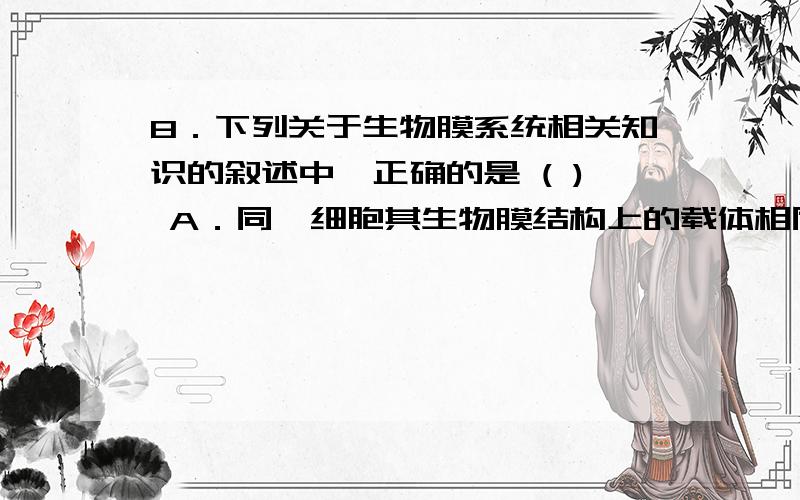 8．下列关于生物膜系统相关知识的叙述中,正确的是 ( ) A．同一细胞其生物膜结构上的载体相同 B．小鼠体细