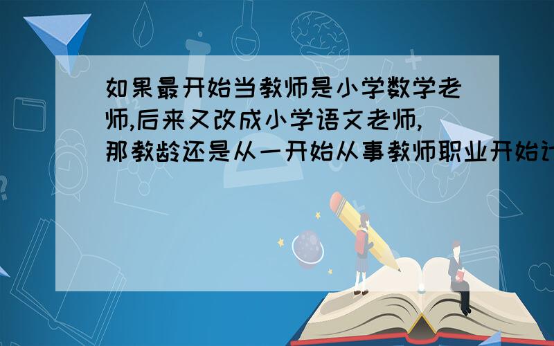 如果最开始当教师是小学数学老师,后来又改成小学语文老师,那教龄还是从一开始从事教师职业开始计算吗?