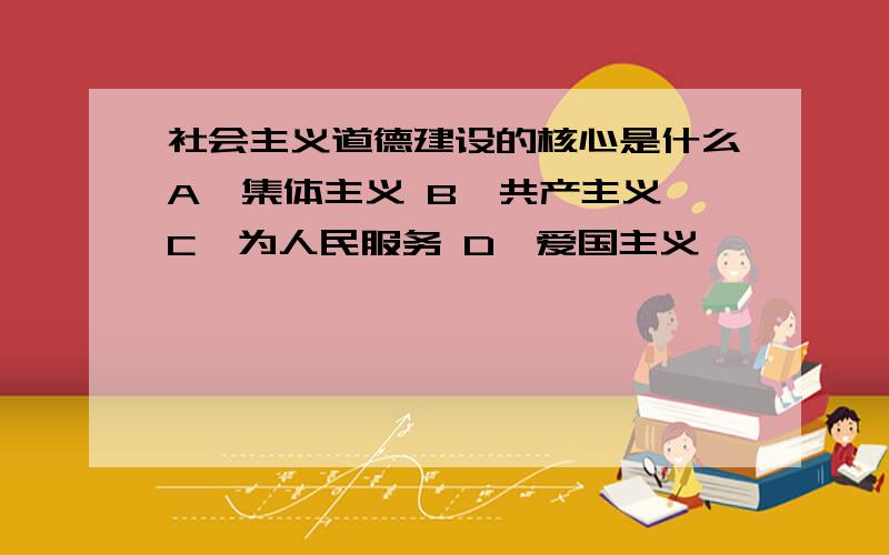 社会主义道德建设的核心是什么A、集体主义 B、共产主义 C、为人民服务 D、爱国主义