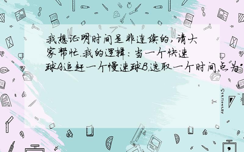 我想证明时间是非连续的,请大家帮忙.我的逻辑:当一个快速球A追赶一个慢速球B，选取一个时间点为