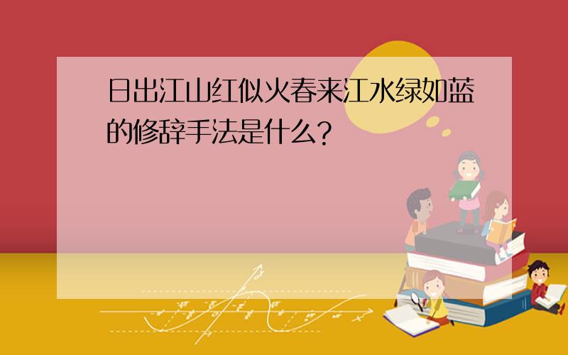 日出江山红似火春来江水绿如蓝的修辞手法是什么?