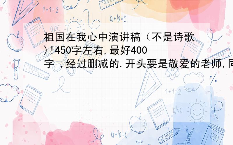 祖国在我心中演讲稿（不是诗歌)!450字左右,最好400字 ,经过删减的.开头要是敬爱的老师,同学们大家好.这种