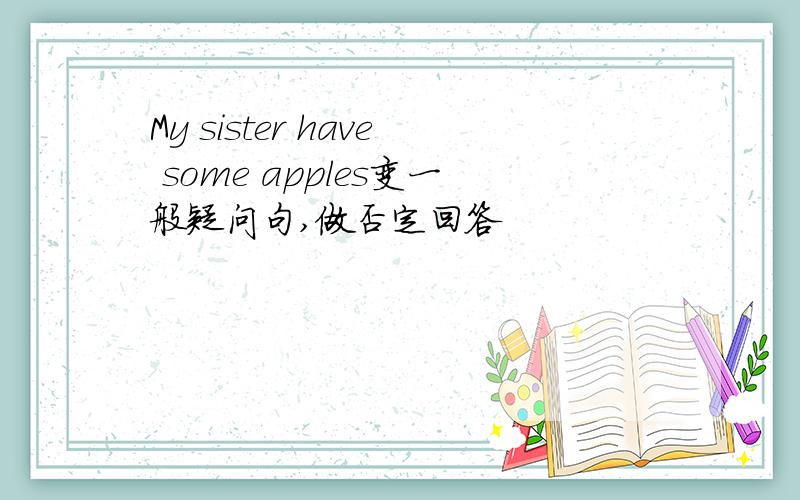 My sister have some apples变一般疑问句,做否定回答