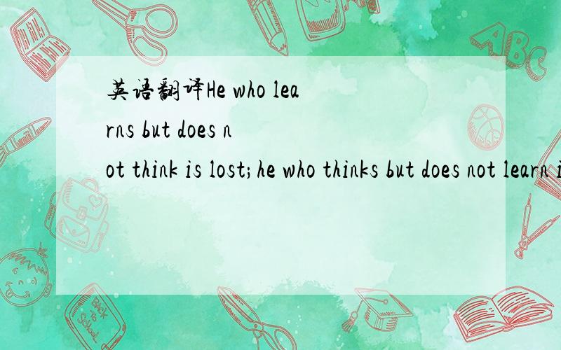 英语翻译He who learns but does not think is lost;he who thinks but does not learn is in danger .