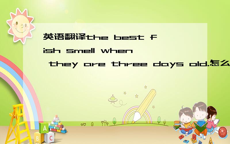 英语翻译the best fish smell when they are three days old.怎么翻译啊?三天后的鱼味道最好?意思不通啊?