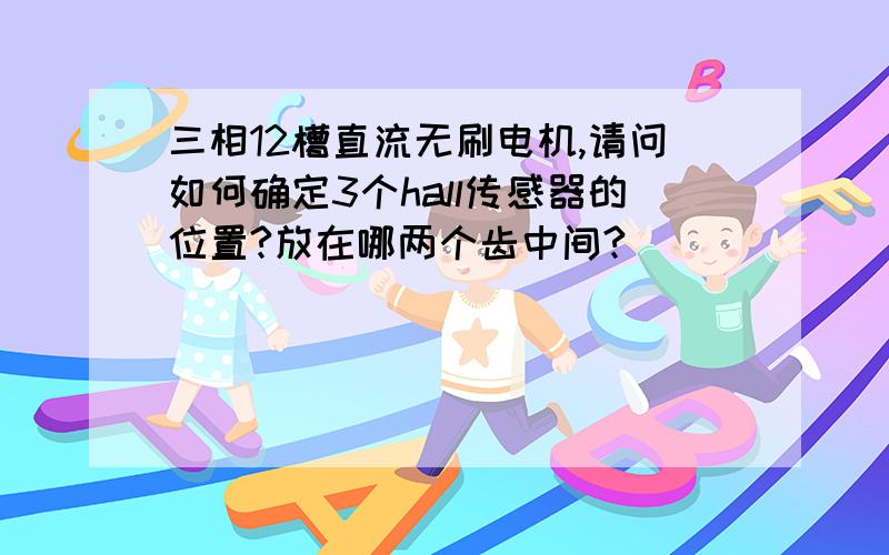 三相12槽直流无刷电机,请问如何确定3个hall传感器的位置?放在哪两个齿中间?