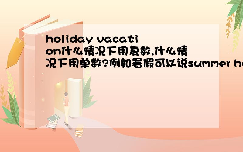 holiday vacation什么情况下用复数,什么情况下用单数?例如暑假可以说summer holidays或summer vacation,为什么前者用了复数形式而后者却是单数?还是说二者都是既可以用单数也可以用复数?谢谢!