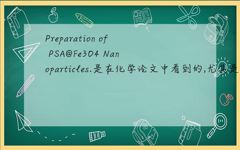 Preparation of PSA@Fe3O4 Nanoparticles.是在化学论文中看到的,尤其是其中的@是什么意思?很是困惑,..